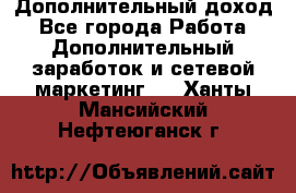 Дополнительный доход - Все города Работа » Дополнительный заработок и сетевой маркетинг   . Ханты-Мансийский,Нефтеюганск г.